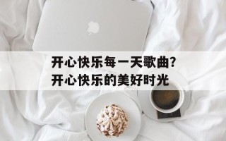 开心快乐每一天歌曲？开心快乐的美好时光