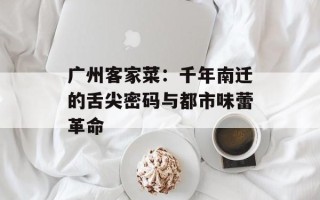 广州客家菜：千年南迁的舌尖密码与都市味蕾革命