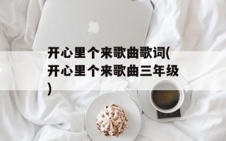 开心里个来歌曲歌词(开心里个来歌曲三年级)