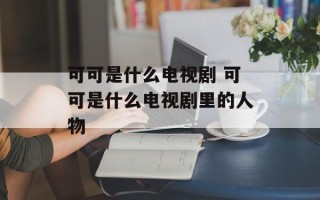 可可是什么电视剧 可可是什么电视剧里的人物