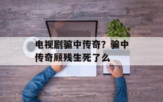 电视剧骗中传奇？骗中传奇顾残生死了么