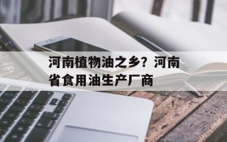 河南植物油之乡？河南省食用油生产厂商