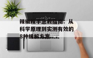 辣椒辣手急救指南：从科学原理到实测有效的8种缓解方案