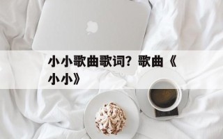 小小歌曲歌词？歌曲《小小》