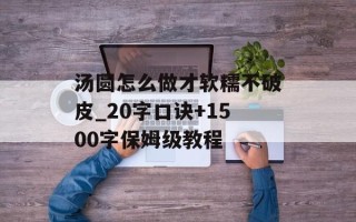 汤圆怎么做才软糯不破皮_20字口诀+1500字保姆级教程