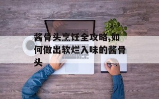 酱骨头烹饪全攻略,如何做出软烂入味的酱骨头