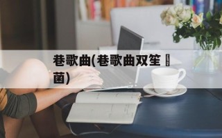 巷歌曲(巷歌曲双笙囧菌)