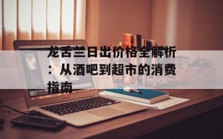 龙舌兰日出价格全解析：从酒吧到超市的消费指南