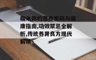 糯米粥的营养密码与健康指南,功效禁忌全解析,传统养胃良方现代解读