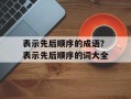 表示先后顺序的成语？表示先后顺序的词大全