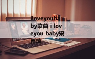 iloveyoubaby歌曲 i loveyou baby宋雨琦