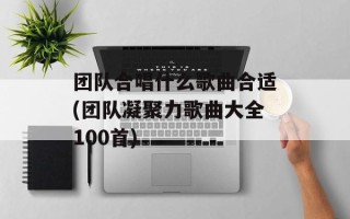 团队合唱什么歌曲合适(团队凝聚力歌曲大全100首)