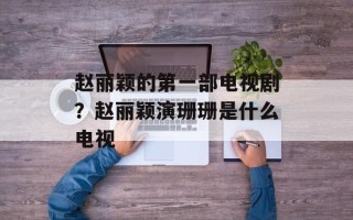 赵丽颖的第一部电视剧？赵丽颖演珊珊是什么电视