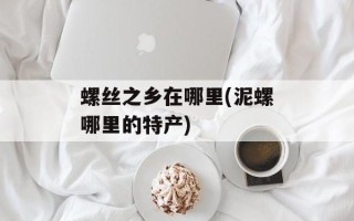 螺丝之乡在哪里(泥螺哪里的特产)
