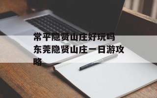常平隐贤山庄好玩吗 东莞隐贤山庄一日游攻略