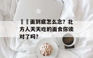 饸饹面到底怎么念？北方人天天吃的面食你读对了吗？