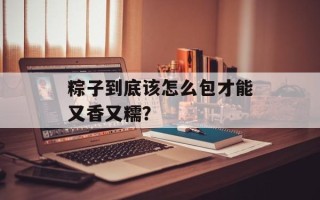 粽子到底该怎么包才能又香又糯？