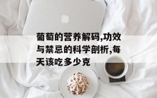 葡萄的营养解码,功效与禁忌的科学剖析,每天该吃多少克