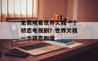 免费观看世界欠我一个初恋电视剧？世界欠我一个初恋剧情