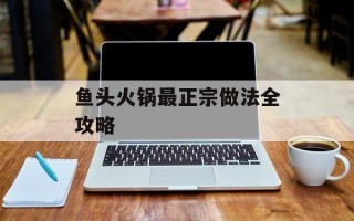 鱼头火锅最正宗做法全攻略