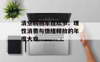 清空购物车狂欢节：理性消费与情绪释放的年度大戏