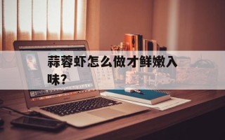 蒜蓉虾怎么做才鲜嫩入味？