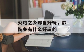 火炮之乡哪里好玩，黔陶乡有什么好玩的