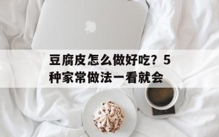 豆腐皮怎么做好吃？5种家常做法一看就会