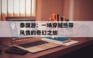 泰国游：一场穿越热带风情的奇幻之旅