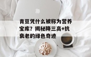 青豆凭什么被称为营养宝库？揭秘降三高+抗衰老的绿色奇迹