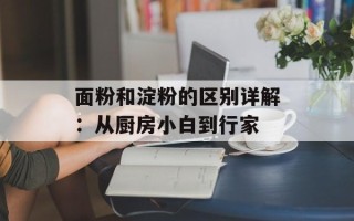 面粉和淀粉的区别详解：从厨房小白到行家