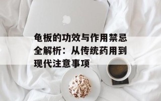 龟板的功效与作用禁忌全解析：从传统药用到现代注意事项