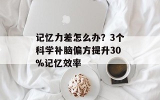 记忆力差怎么办？3个科学补脑偏方提升30%记忆效率