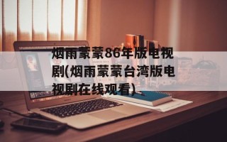 烟雨蒙蒙86年版电视剧(烟雨蒙蒙台湾版电视剧在线观看)
