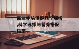 高三补脑保健品全解析,科学选择与营养搭配指南