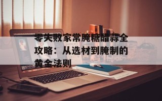 零失败家常腌糖醋蒜全攻略：从选材到腌制的黄金法则