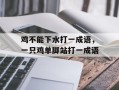 鸡不能下水打一成语，一只鸡单脚站打一成语