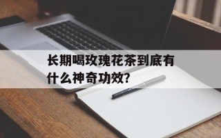长期喝玫瑰花茶到底有什么神奇功效？