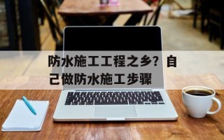 防水施工工程之乡？自己做防水施工步骤