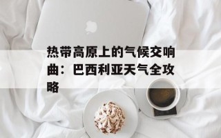 热带高原上的气候交响曲：巴西利亚天气全攻略