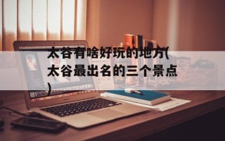 太谷有啥好玩的地方(太谷最出名的三个景点)