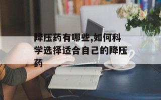 降压药有哪些,如何科学选择适合自己的降压药
