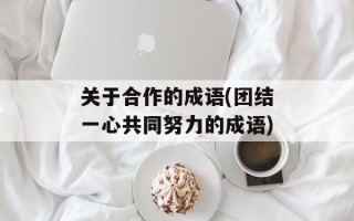 关于合作的成语(团结一心共同努力的成语)