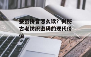 蚕茧拼音怎么读？揭秘古老纺织密码的现代价值