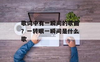歌词中有一瞬间的歌曲？一转眼一瞬间是什么歌