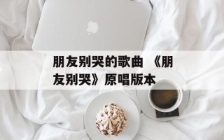 朋友别哭的歌曲 《朋友别哭》原唱版本