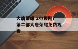 大唐荣耀 2电视剧？第二部大唐荣耀免费观看