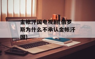 金帐汗国电视剧(俄罗斯为什么不承认金帐汗国)