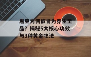 黑豆为何被誉为养生圣品？揭秘5大核心功效与3种黄金吃法
