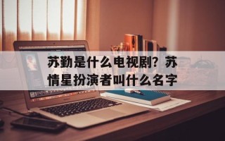 苏勤是什么电视剧？苏情星扮演者叫什么名字